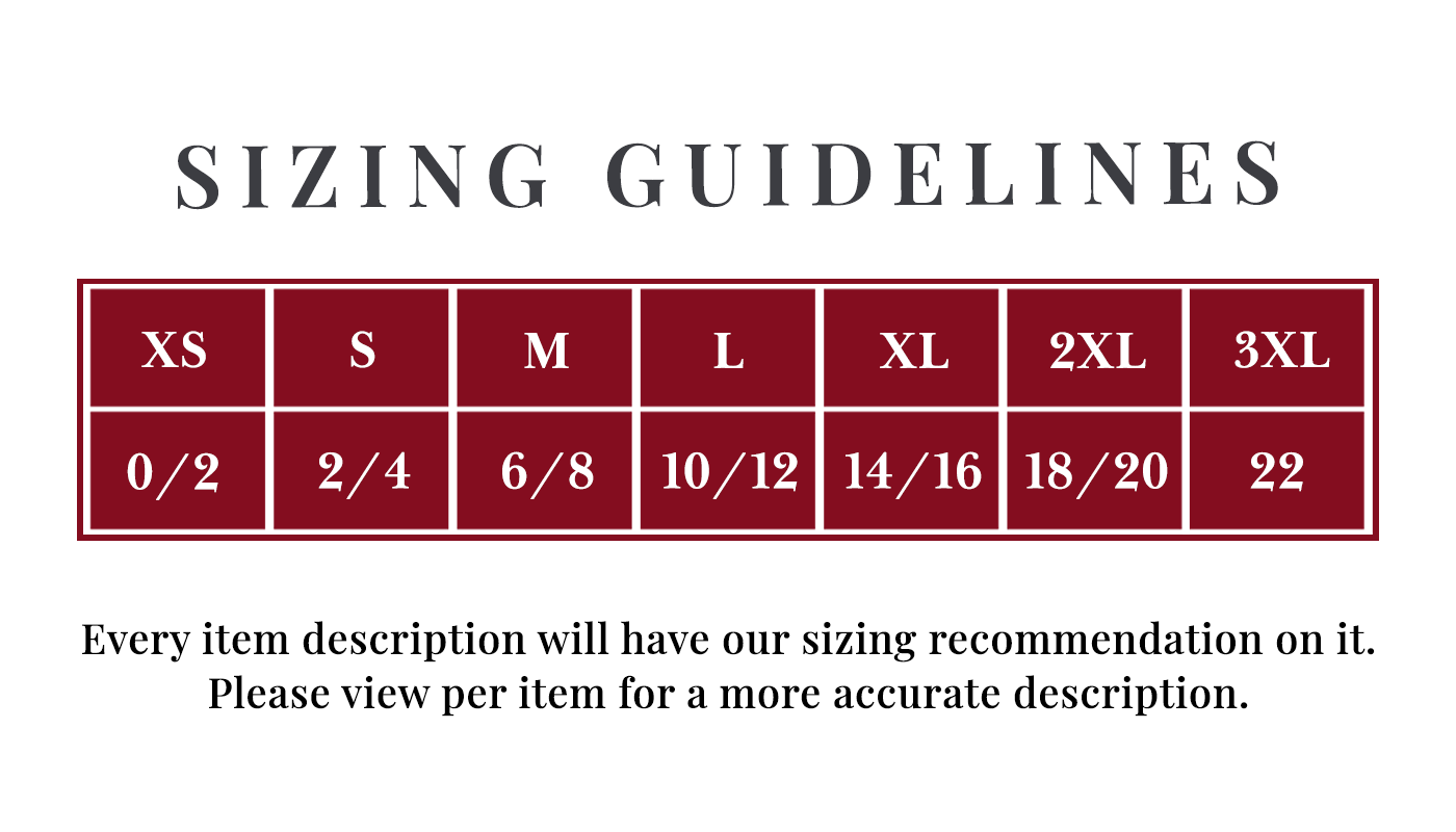 Sizing Chart XS= 0 to 2 S =2 to 4 M = 6 to 8 L= 10 to 12 XL= 14 to 16 2XL =18 to 20 3XL =22 Every item description will have our sizing recommendation on it. Please view per item for a more accurate description. 